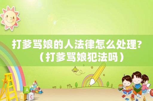 打爹罵娘的人法律怎么處理?（打爹罵娘犯法嗎）