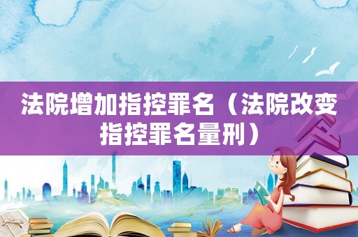 法院增加指控罪名（法院改變指控罪名量刑）