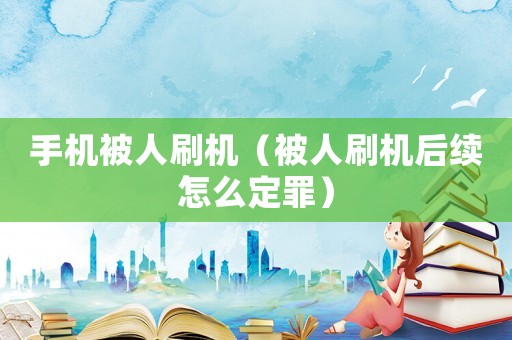 手機被人刷機（被人刷機后續怎么定罪）