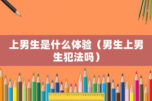 上男生是什么體驗（男生上男生犯法嗎）