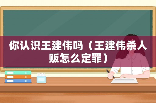 你認識王建偉嗎（王建偉殺人販怎么定罪）