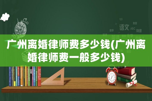 廣州離婚律師費多少錢(廣州離婚律師費一般多少錢)