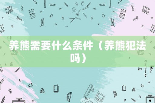養熊需要什么條件（養熊犯法嗎）