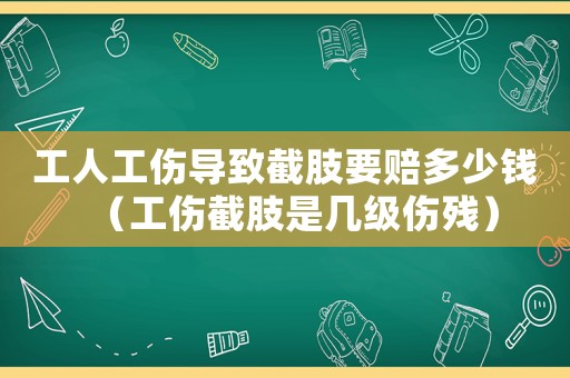 工人工傷導致截肢要賠多少錢（工傷截肢是幾級傷殘）