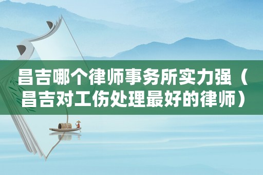 昌吉哪個律師事務所實力強（昌吉對工傷處理最好的律師）