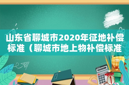 山東省聊城市2020年征地補償標準（聊城市地上物補償標準）