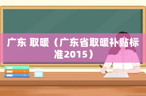 廣東 取暖（廣東省取暖補貼標準2015）