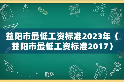 益陽市最低工資標準2023年（益陽市最低工資標準2017）