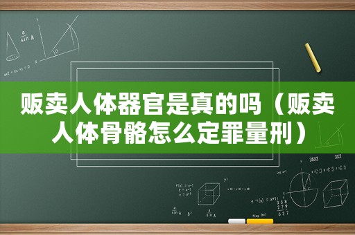 販賣人體器官是真的嗎（販賣人體骨骼怎么定罪量刑）