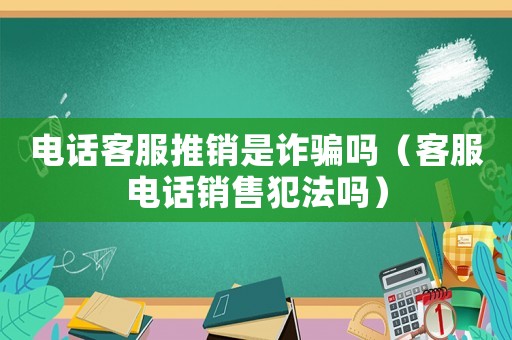 電話客服推銷是詐騙嗎（客服電話銷售犯法嗎）