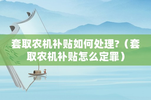 套取農機補貼如何處理?（套取農機補貼怎么定罪）
