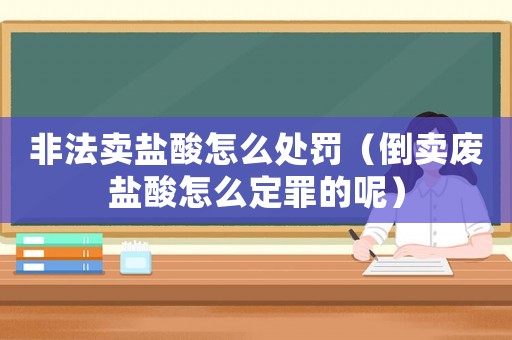 非法賣鹽酸怎么處罰（倒賣廢鹽酸怎么定罪的呢）