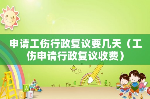 申請工傷行政復(fù)議要幾天（工傷申請行政復(fù)議收費(fèi)）