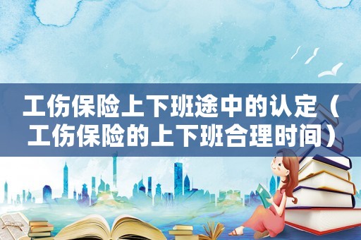 工傷保險上下班途中的認定（工傷保險的上下班合理時間）