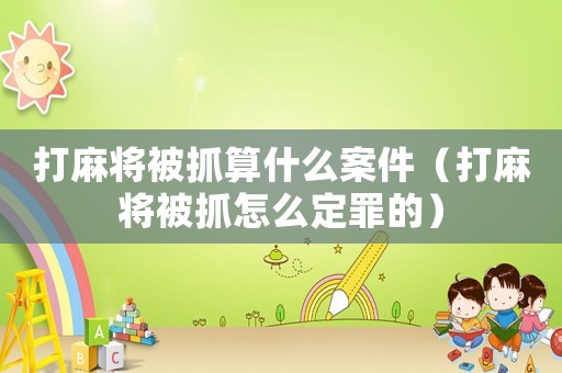 打麻將被抓算什么案件（打麻將被抓怎么定罪的）