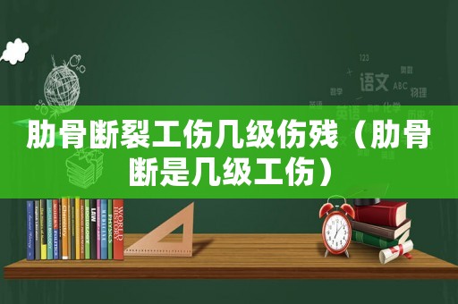肋骨斷裂工傷幾級傷殘（肋骨斷是幾級工傷）