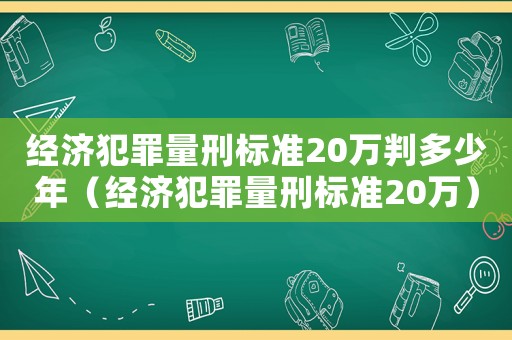 經濟犯罪量刑標準20萬判多少年（經濟犯罪量刑標準20萬）
