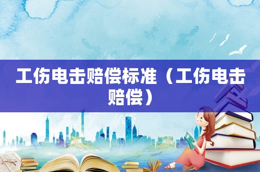 工傷電擊賠償標準（工傷電擊賠償）
