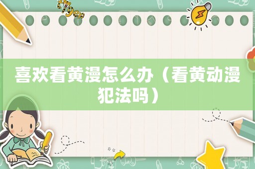 喜歡看黃漫怎么辦（看黃動漫犯法嗎）