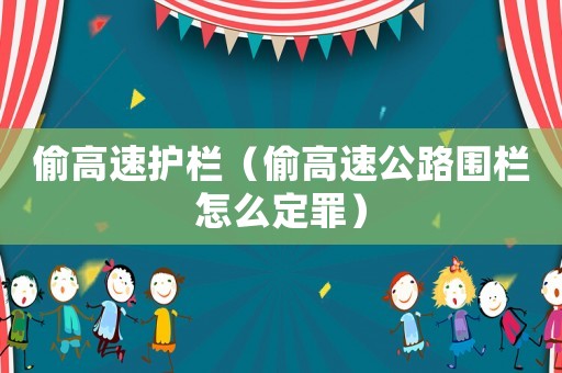 偷高速護欄（偷高速公路圍欄怎么定罪）