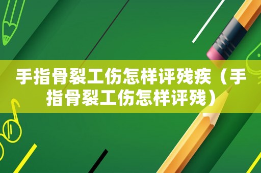 手指骨裂工傷怎樣評殘疾（手指骨裂工傷怎樣評殘）