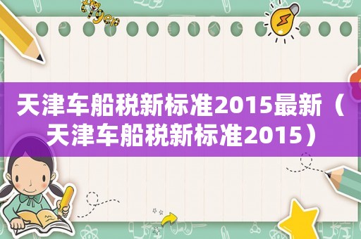 天津車船稅新標(biāo)準(zhǔn)2015最新（天津車船稅新標(biāo)準(zhǔn)2015）