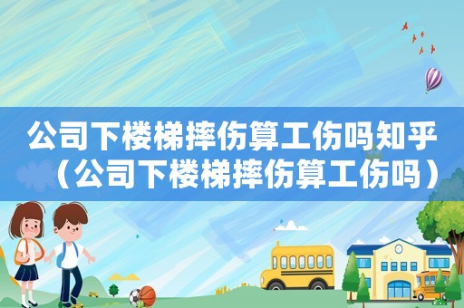 公司下樓梯摔傷算工傷嗎知乎（公司下樓梯摔傷算工傷嗎）