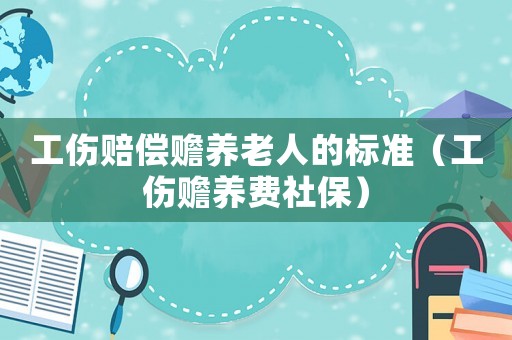 工傷賠償贍養老人的標準（工傷贍養費社保）