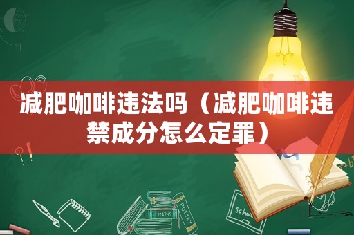 減肥咖啡違法嗎（減肥咖啡違禁成分怎么定罪）