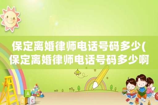保定離婚律師電話號碼多少(保定離婚律師電話號碼多少啊)
