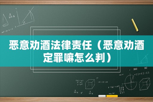 惡意勸酒法律責任（惡意勸酒定罪嘛怎么判）