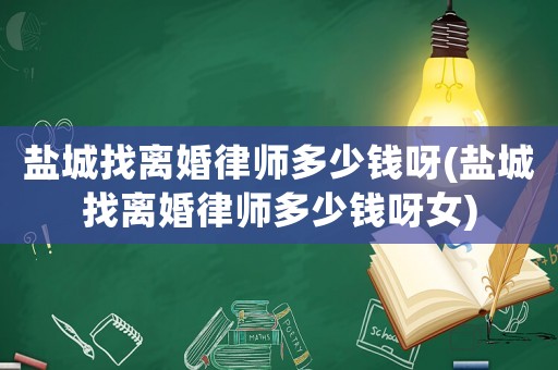 鹽城找離婚律師多少錢呀(鹽城找離婚律師多少錢呀女)