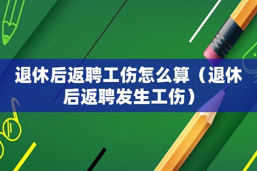 退休后返聘工傷怎么算（退休后返聘發生工傷）