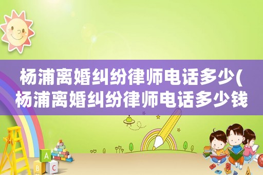 楊浦離婚糾紛律師電話多少(楊浦離婚糾紛律師電話多少錢)
