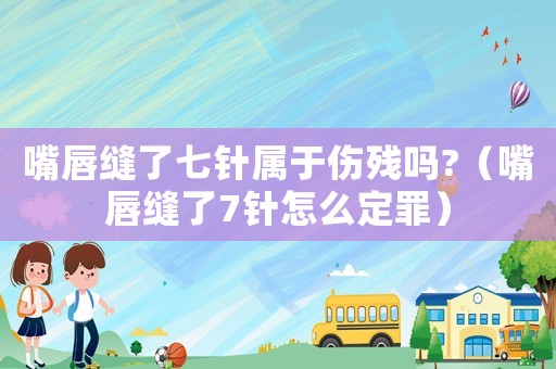 嘴唇縫了七針屬于傷殘嗎?（嘴唇縫了7針怎么定罪）