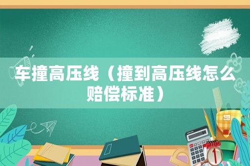 車撞高壓線（撞到高壓線怎么賠償標準）