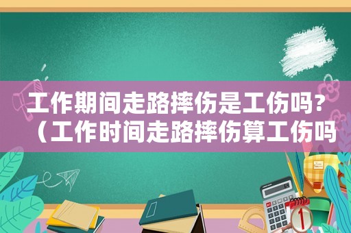 工作期間走路摔傷是工傷嗎?（工作時間走路摔傷算工傷嗎）
