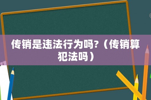 傳銷是違法行為嗎?（傳銷算犯法嗎）