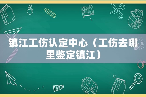 鎮(zhèn)江工傷認(rèn)定中心（工傷去哪里鑒定鎮(zhèn)江）