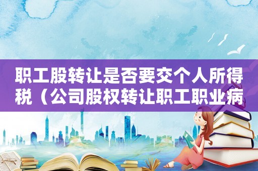 職工股轉讓是否要交個人所得稅（公司股權轉讓職工職業病工傷賠償）