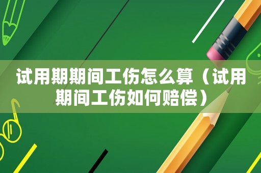 試用期期間工傷怎么算（試用期間工傷如何賠償）