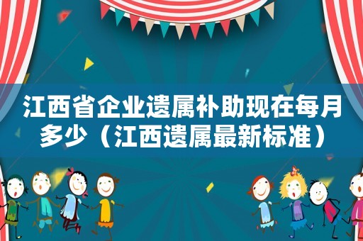 江西省企業遺屬補助現在每月多少（江西遺屬最新標準）