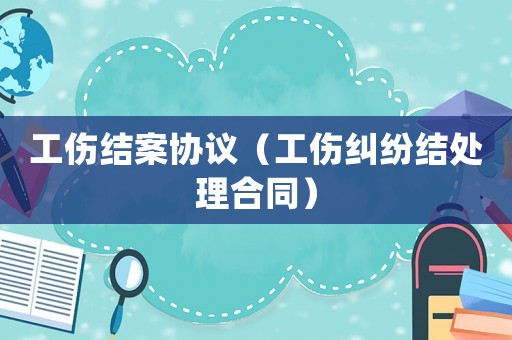 工傷結案協議（工傷糾紛結處理合同）