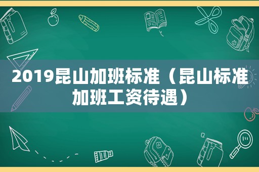 2019昆山加班標準（昆山標準加班工資待遇）