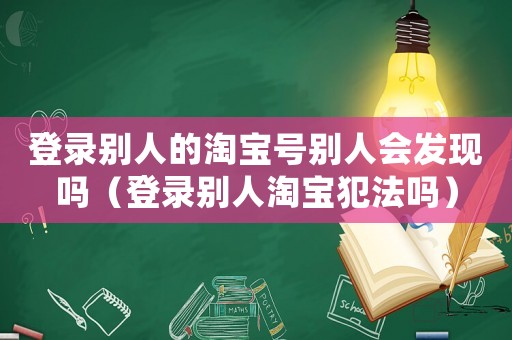 登錄別人的淘寶號別人會發現嗎（登錄別人淘寶犯法嗎）