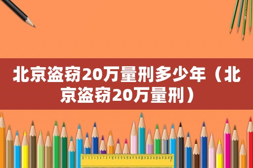 北京盜竊20萬(wàn)量刑多少年（北京盜竊20萬(wàn)量刑）