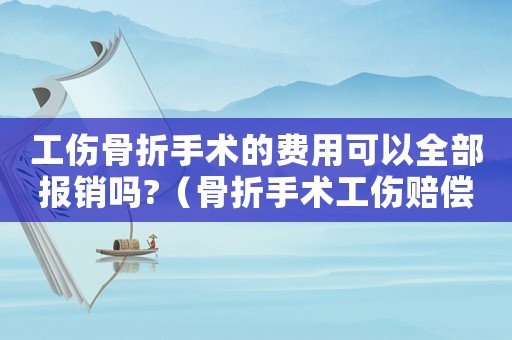 工傷骨折手術的費用可以全部報銷嗎?（骨折手術工傷賠償多少）
