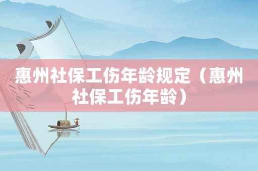 惠州社保工傷年齡規定（惠州社保工傷年齡）