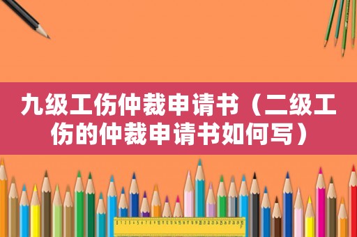 九級(jí)工傷仲裁申請(qǐng)書(shū)（二級(jí)工傷的仲裁申請(qǐng)書(shū)如何寫(xiě)）