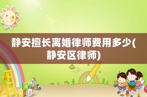 靜安擅長離婚律師費用多少(靜安區(qū)律師)